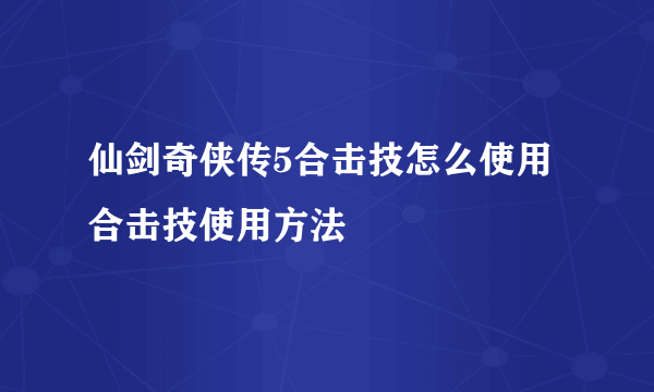 仙剑奇侠传5合击技怎么使用 合击技使用方法