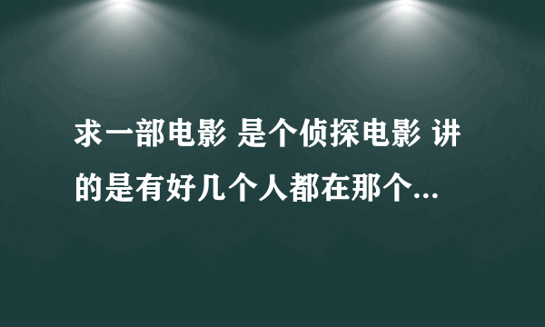 求一部电影 是个侦探电影 讲的是有好几个人都在那个屋子里查案 都死了 好像是那个屋子里有机关 地上有烟头