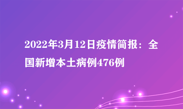 2022年3月12日疫情简报：全国新增本土病例476例