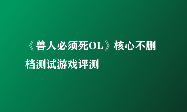 《兽人必须死OL》核心不删档测试游戏评测