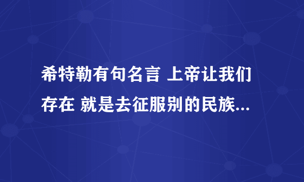 希特勒有句名言 上帝让我们存在 就是去征服别的民族  大概这个意思 德语怎么说