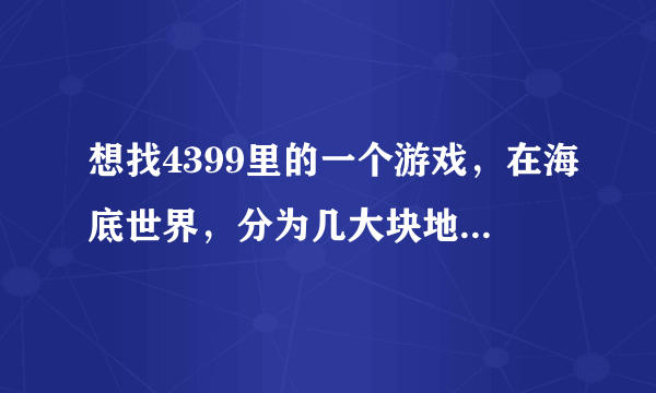 想找4399里的一个游戏，在海底世界，分为几大块地区，有任务做，里面有一条叫什么罗的鱼英雄