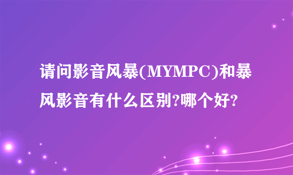 请问影音风暴(MYMPC)和暴风影音有什么区别?哪个好?