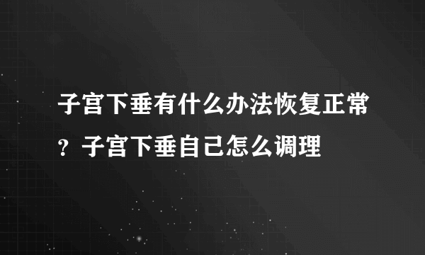 子宫下垂有什么办法恢复正常？子宫下垂自己怎么调理