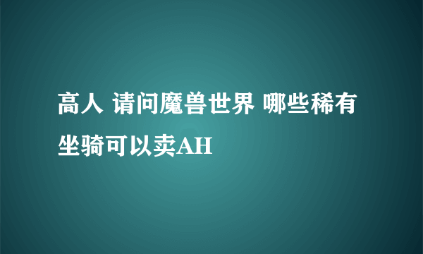 高人 请问魔兽世界 哪些稀有坐骑可以卖AH