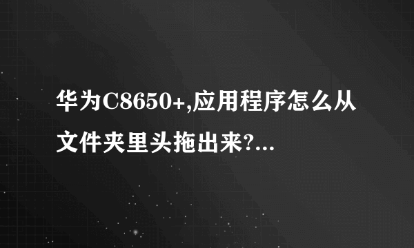 华为C8650+,应用程序怎么从文件夹里头拖出来?玩手机的时候不小心把应用程序放到了一个文件夹.怎么还原?