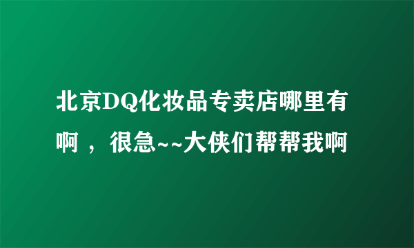 北京DQ化妆品专卖店哪里有啊 ，很急~~大侠们帮帮我啊