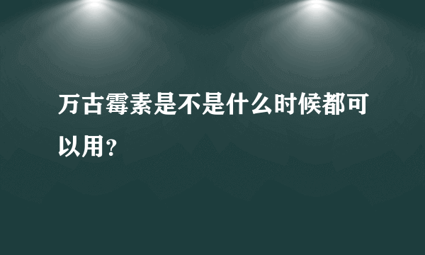 万古霉素是不是什么时候都可以用？