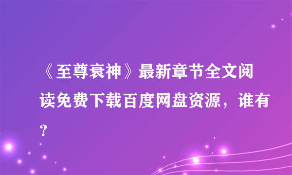 《至尊衰神》最新章节全文阅读免费下载百度网盘资源，谁有？