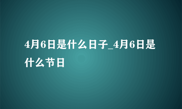 4月6日是什么日子_4月6日是什么节日