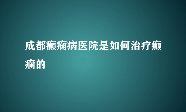 成都癫痫病医院是如何治疗癫痫的