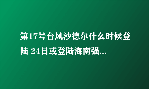 第17号台风沙德尔什么时候登陆 24日或登陆海南强度可达12级