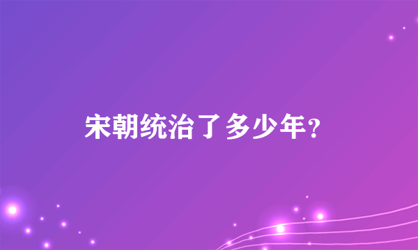 宋朝统治了多少年？