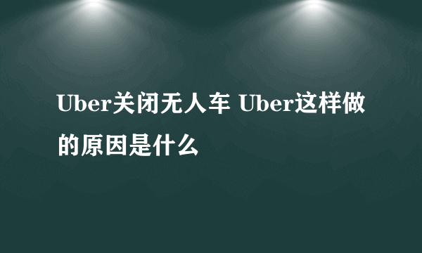 Uber关闭无人车 Uber这样做的原因是什么