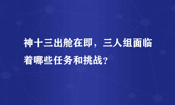 神十三出舱在即，三人组面临着哪些任务和挑战？