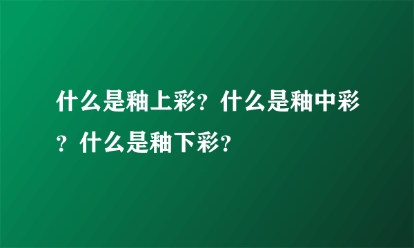 什么是釉上彩？什么是釉中彩？什么是釉下彩？