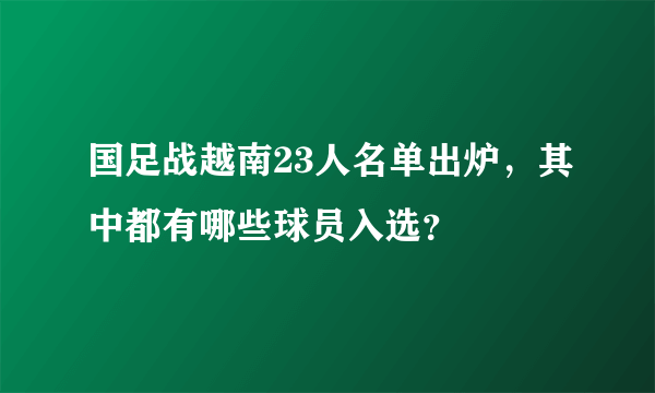 国足战越南23人名单出炉，其中都有哪些球员入选？