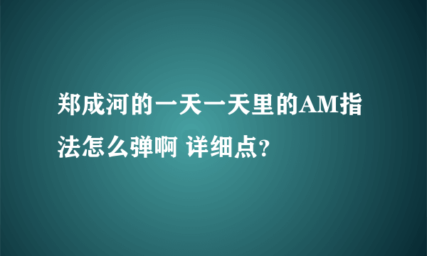 郑成河的一天一天里的AM指法怎么弹啊 详细点？