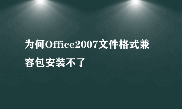 为何Office2007文件格式兼容包安装不了