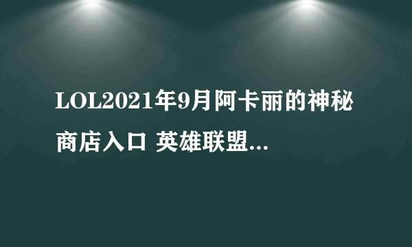 LOL2021年9月阿卡丽的神秘商店入口 英雄联盟9月阿卡丽神秘商店网址