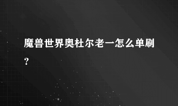 魔兽世界奥杜尔老一怎么单刷？