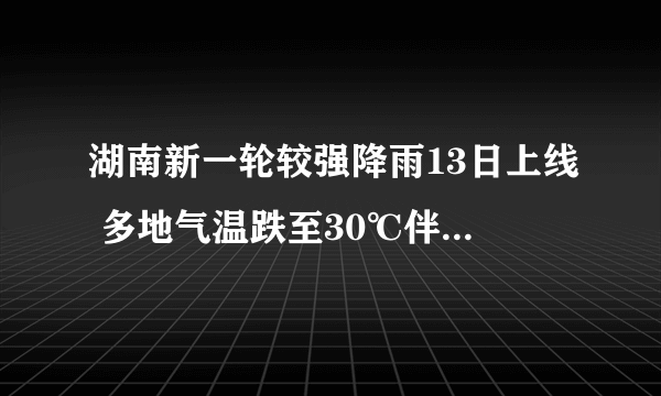 湖南新一轮较强降雨13日上线 多地气温跌至30℃伴有强对流