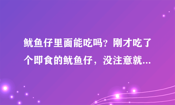 鱿鱼仔里面能吃吗？刚才吃了个即食的鱿鱼仔，没注意就直接吃了