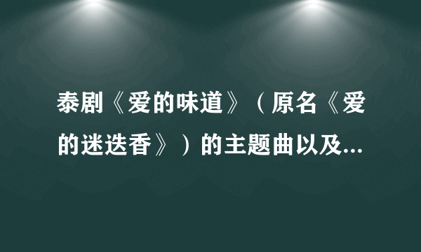 泰剧《爱的味道》（原名《爱的迷迭香》）的主题曲以及片尾曲~都是由谁唱的？