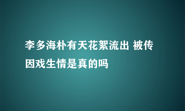 李多海朴有天花絮流出 被传因戏生情是真的吗