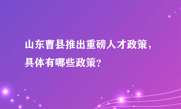 山东曹县推出重磅人才政策，具体有哪些政策？