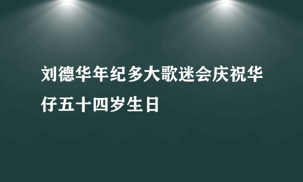 刘德华年纪多大歌迷会庆祝华仔五十四岁生日