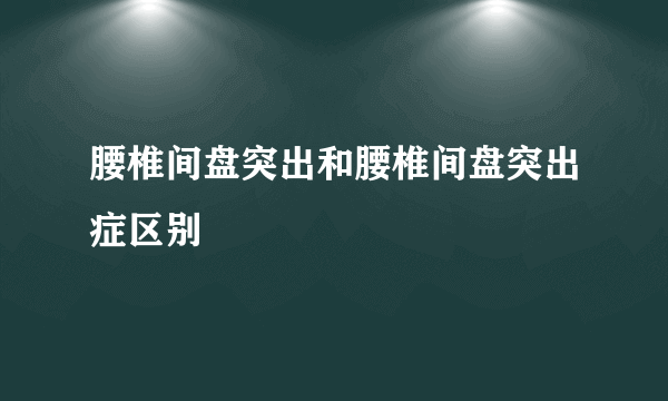 腰椎间盘突出和腰椎间盘突出症区别