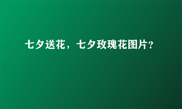 七夕送花，七夕玫瑰花图片？