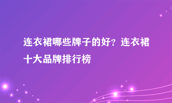 连衣裙哪些牌子的好？连衣裙十大品牌排行榜