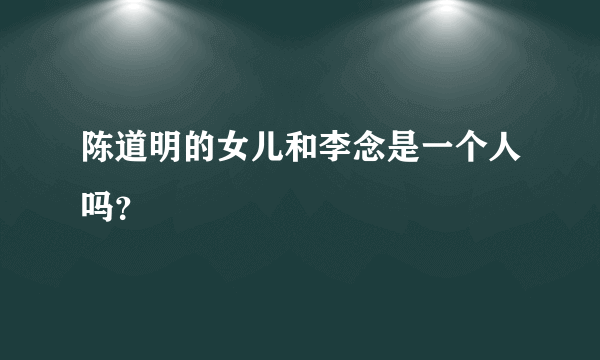 陈道明的女儿和李念是一个人吗？