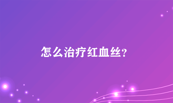 怎么治疗红血丝？