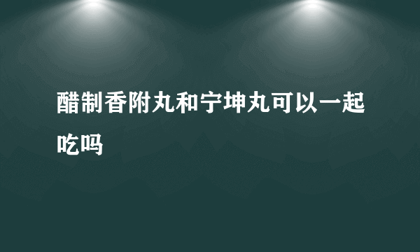 醋制香附丸和宁坤丸可以一起吃吗