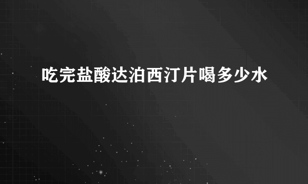 吃完盐酸达泊西汀片喝多少水