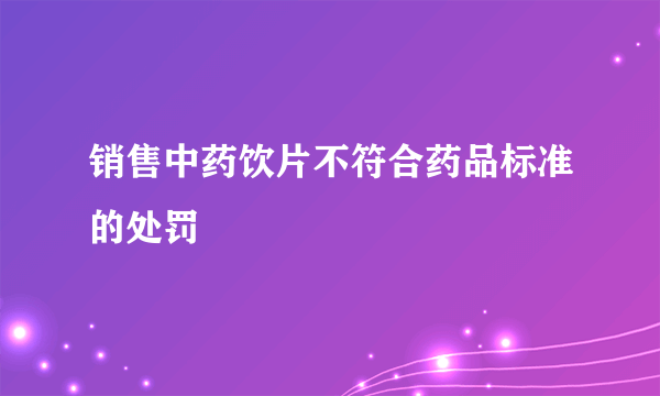 销售中药饮片不符合药品标准的处罚