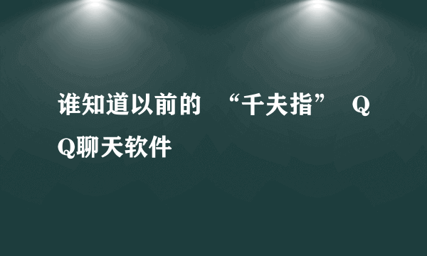 谁知道以前的  “千夫指”  QQ聊天软件