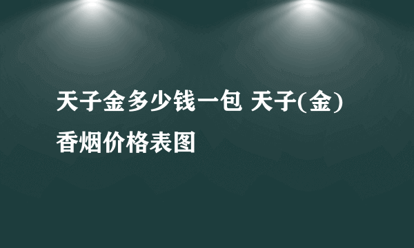 天子金多少钱一包 天子(金)香烟价格表图