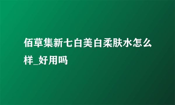 佰草集新七白美白柔肤水怎么样_好用吗