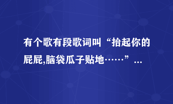 有个歌有段歌词叫“抬起你的屁屁,脑袋瓜子贴地……”这首歌叫什么?还有歌词,就从这段开始？