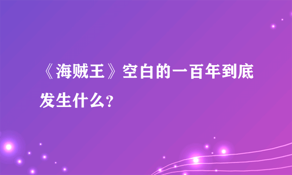 《海贼王》空白的一百年到底发生什么？