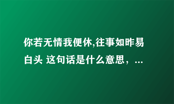 你若无情我便休,往事如昨易白头 这句话是什么意思，能表达怎样的心里？