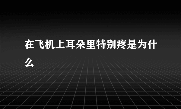 在飞机上耳朵里特别疼是为什么