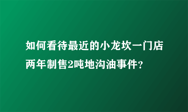 如何看待最近的小龙坎一门店两年制售2吨地沟油事件？