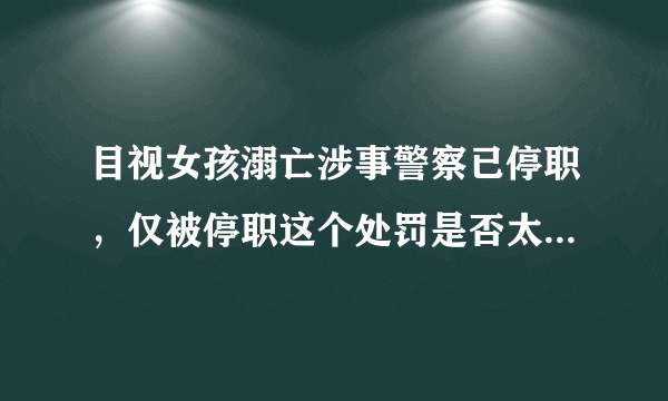 目视女孩溺亡涉事警察已停职，仅被停职这个处罚是否太过于轻了？