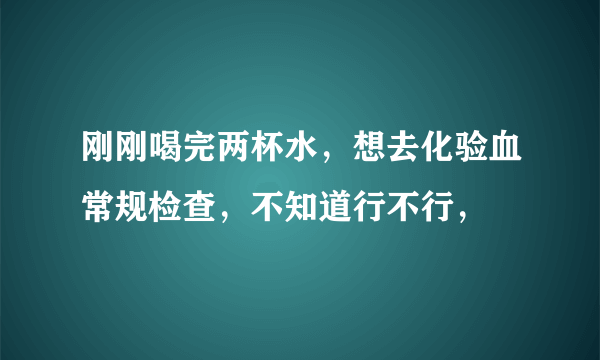 刚刚喝完两杯水，想去化验血常规检查，不知道行不行，