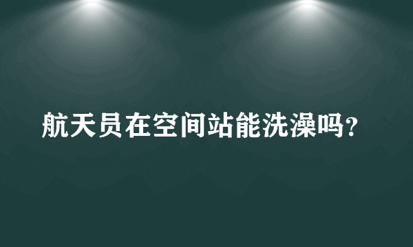 航天员在空间站能洗澡吗？